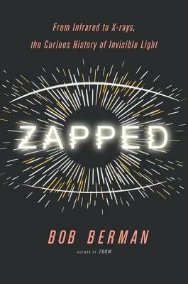 Zapped: From Infrared to X-Rays, the Curious History of Invisible Light by Bob Berman