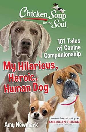 Chicken Soup for the Soul: My Hilarious, Heroic, Human Dog: 101 Tales of Canine Companionship by Amy Newmark