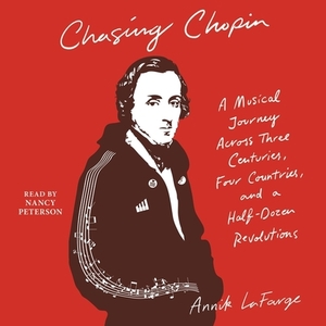 Chasing Chopin: A Musical Journey Across Three Centuries, Four Countries, and a Half-Dozen Revolutions by Annik LaFarge