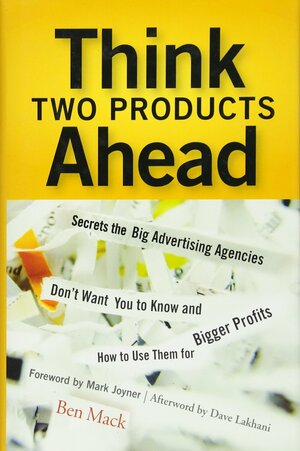 Think Two Products Ahead: Secrets the Big Advertising Agencies Don't Want You to Know and How to Use Them for Bigger Profits by Ben Mack, Dave Lakhani, Mark Joyner