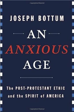 An Anxious Age: The Post-Protestant Ethic and the Spirit of America by Joseph Bottum