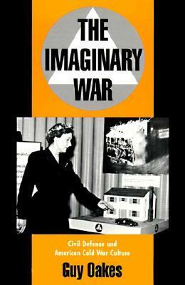 The Imaginary War: Civil Defense and American Cold War Culture by Guy Oakes