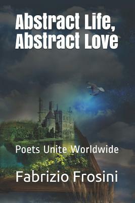 Abstract Life, Abstract Love: Poets Unite Worldwide by Poets Unite Worldwide, Fabrizio Frosini