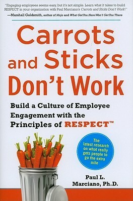 Carrots and Sticks Don't Work: Build a Culture of Employee Engagement with the Principles of Respect by Paul L. Marciano