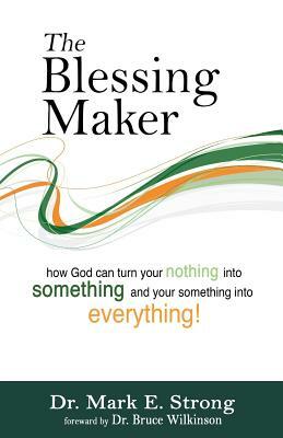 The Blessing Maker: How to Turn Your Nothing into Something and Your Something into Everything by Mark E. Strong