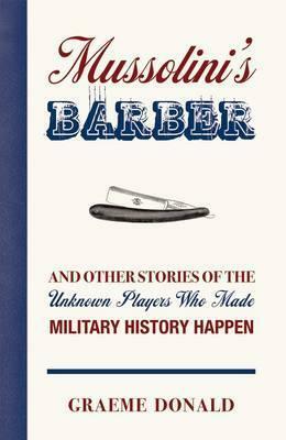 Mussolini's Barber: And Other Stories of the Unknown Players Who Made History Happen. Graeme Donald by Graeme Donald