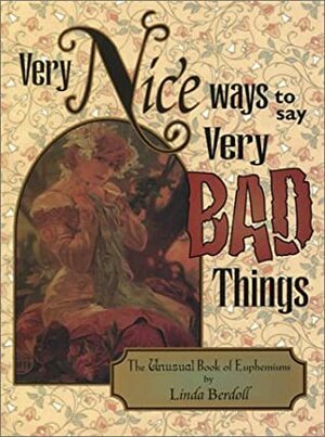 Very Nice Ways to Say Very Bad Things: The Unusual Book of Euphemisms by Linda Berdoll