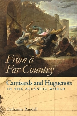 From a Far Country from a Far Country: Camisards and Huguenots in the Atlantic World by Catharine Randall