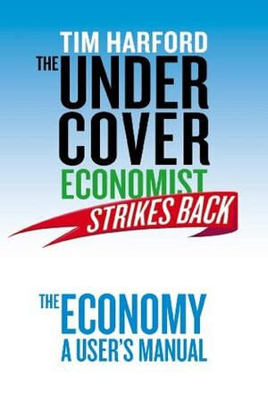 The Undercover Economist Strikes Back: The Economy - A User's Manual by Tim Harford