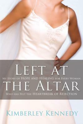 Left at the Altar: My Story of Hope and Healing for Every Woman Who Has Felt the Heartbreak of Rejection by Kimberley Kennedy