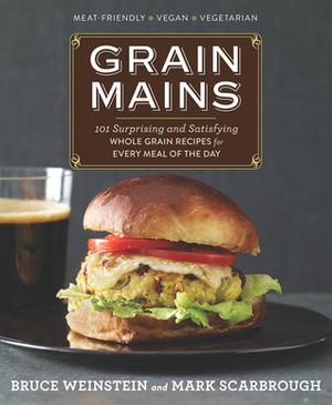 Grain Mains: 101 Sexy, Satisfying Recipes That Move Whole Grains to the Center of the Plate by Bruce Weinstein, Mark Scarbrough