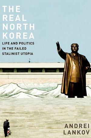 The Real North Korea - Life and Politics in the Failed Stalinist Utopia by Andrei Lankov