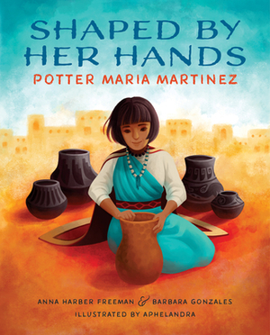 Shaped by Her Hands: Potter Maria Martinez by Anna Harber Freeman, Barbara Gonzales