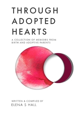 Through Adopted Hearts: A Collection of Memoirs From Birth and Adoptive Parents by Elena S. Hall