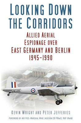 Looking Down the Corridors: Allied Aerial Espionage Over East Germany and Berlin, 1945-1990 by Peter Jefferies, Kevin Wright
