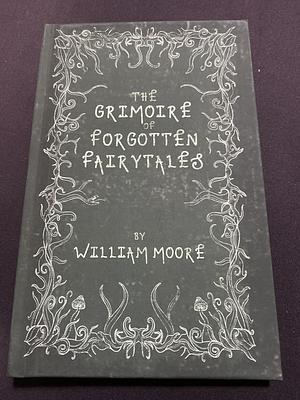 The Grimoire of Forgotten Fairytales: A Sinister Collection of Forgotten Rhymes, Folklore and Fae by William Moore