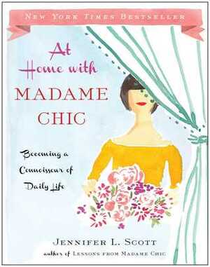 At Home with Madame Chic: Becoming a Connoisseur of Daily Life by Jennifer L. Scott