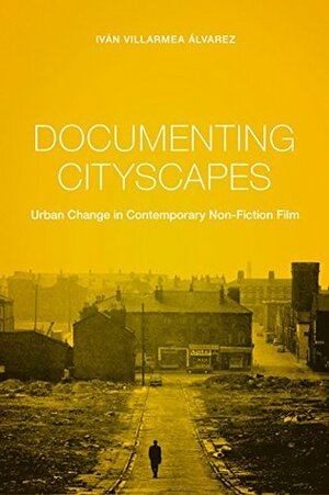 Documenting Cityscapes: Urban Change in Contemporary Non-Fiction Film (Nonfictions) by Iván Villarmea Álvarez