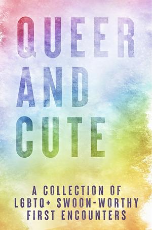 Queer and Cute: A Collection of LGBTQ+ Swoon-Worthy First Encounters by Alexis C. Maness