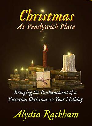 Christmas At Pendywick Place: Bringing the Enchantment of A Victorian Christmas to Your Holiday by Alydia Rackham