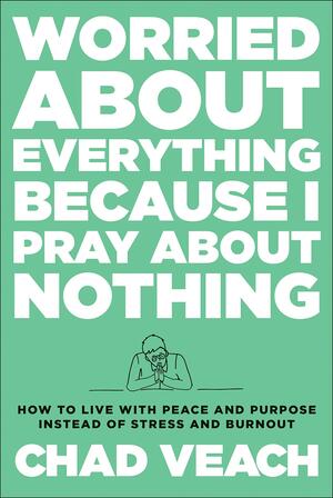 Worried about Everything Because I Pray about Nothing: How to Live with Peace and Purpose Instead of Stress and Burnout by Chad Veach