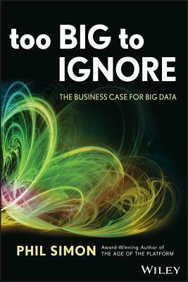 Too Big to Ignore: The Business Case for Big Data by Phil Simon