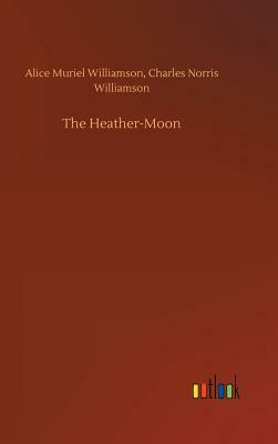 The Heather-Moon by Alice Muriel Williamson, Charles Norris Williamson