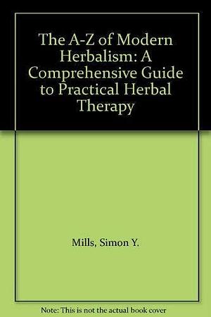 The A-Z of Modern Herbalism: A Comprehensive Guide to Practical Herbal Therapy by Simon Mills