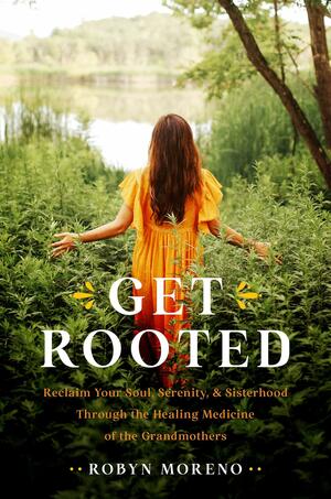 Get Rooted: Reclaim Your Soul, Serenity, and Sisterhood Through the Healing Medicine of the Grandmothers by Robyn Moreno