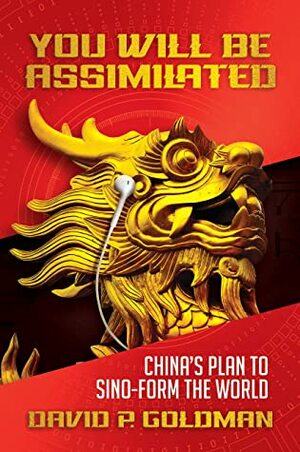 You Will Be Assimilated: China's Plan to Sino-form the World by David P. Goldman