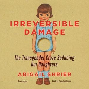 Irreversible Damage: The Transgender Craze Seducing Our Daughters by Abigail Shrier