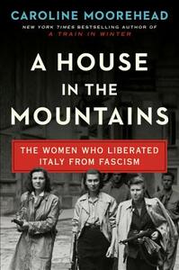 A House in the Mountains: The Women Who Liberated Italy from Fascism by Caroline Moorehead