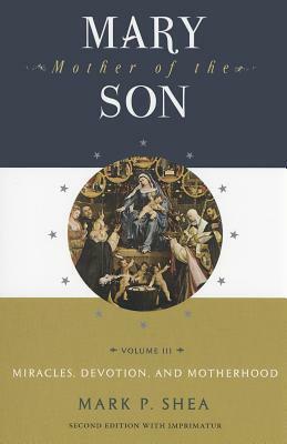 Mary, Mother of the Son, Volume III: Miracles, Devotion and Motherhood by Mark P. Shea