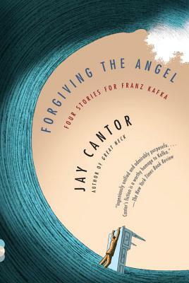 Forgiving the Angel: Four Stories for Franz Kafka by Jay Cantor