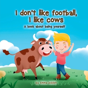 I don't like football, I like cows: A book about being yourself by Emma Ledden