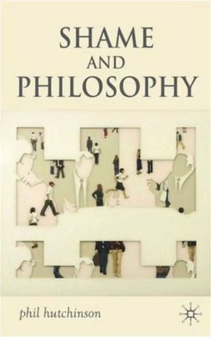 Shame and Philosophy: An Investigation in the Philosophy of Emotions and Ethics by Phil Hutchinson