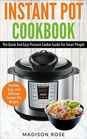 Instant Pot Cookbook: The Quick And Easy Pressure Cooker Guide For Smart People - Healthy, Easy, And Delicious Instant Pot Recipes by Madison Rose