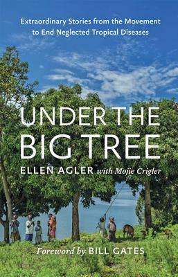 Under the Big Tree: Extraordinary Stories from the Movement to End Neglected Tropical Diseases by Ellen Agler, Mojie Crigler