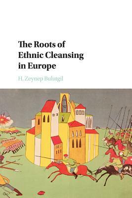 The Roots of Ethnic Cleansing in Europe by H. Zeynep Bulutgil