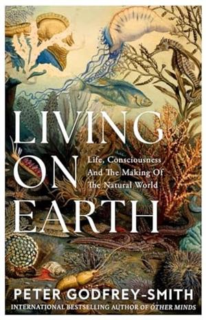 Living on Earth: Life, Consciousness and the Making of the Natural World by Peter Godfrey-Smith