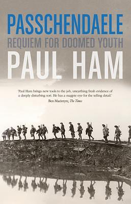 Passchendaele: The Bloody Battle That Nearly Lost The Allies The War by Paul Ham, Paul Ham