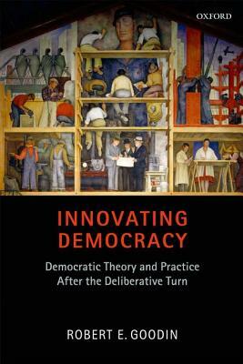 Innovating Democracy: Democratic Theory and Practice After the Deliberative Turn by Robert E. Goodin