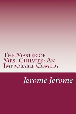 The Master of Mrs. Chilvers: An Improbable Comedy by Jerome K. Jerome