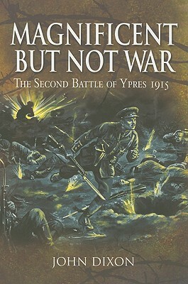 Magnificent But Not War: The Battle for Ypres, 1915 by John Dixon