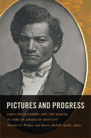 Pictures and Progress: Early Photography and the Making of African American Identity by Maurice O. Wallace, Shawn Michelle Smith