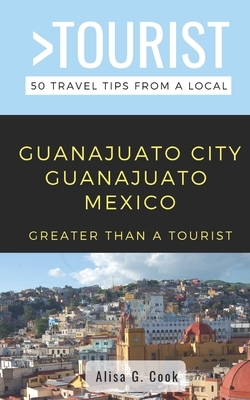 Greater Than a Tourist- Guanajuato City Guanajuato Mexico: 50 Travel Tips from a Local by Greater Than a. Tourist, Alisa G. Cook
