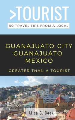 Greater Than a Tourist- Guanajuato City Guanajuato Mexico: 50 Travel Tips from a Local by Alisa G. Cook, Greater Than a. Tourist