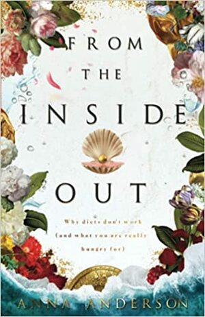 From The Inside Out: Why diets don't work (and what you are really hungry for)  by Anna Anderson