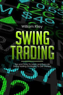 Swing Trading: Tips and Tricks to Learn and Execute Swing Trading Strategies to Get Started by William Riley