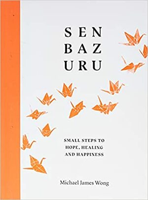 Senbazuru: Small Steps to Hope, Healing and Happiness by Michael James Wong